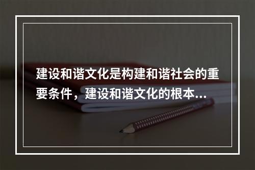 建设和谐文化是构建和谐社会的重要条件，建设和谐文化的根本是(