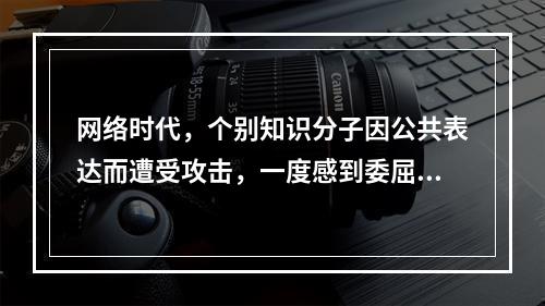 网络时代，个别知识分子因公共表达而遭受攻击，一度感到委屈，他