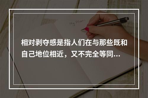 相对剥夺感是指人们在与那些既和自己地位相近，又不完全等同于自