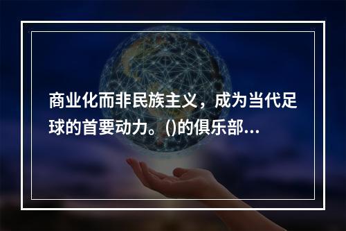 商业化而非民族主义，成为当代足球的首要动力。()的俱乐部赛事