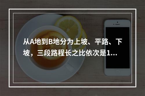 从A地到B地分为上坡、平路、下坡，三段路程长之比依次是1：2