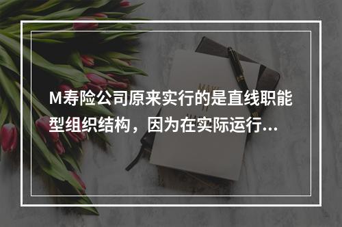 M寿险公司原来实行的是直线职能型组织结构，因为在实际运行中遇