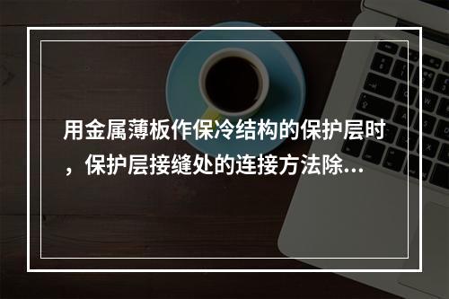 用金属薄板作保冷结构的保护层时，保护层接缝处的连接方法除咬口