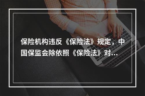 保险机构违反《保险法》规定，中国保监会除依照《保险法》对该机