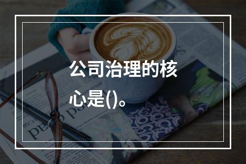 公司治理的核心是()。