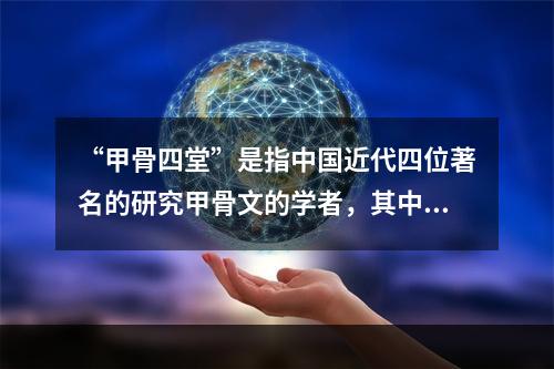 “甲骨四堂”是指中国近代四位著名的研究甲骨文的学者，其中“鼎