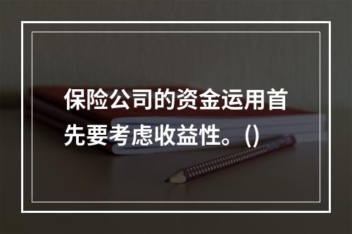 保险公司的资金运用首先要考虑收益性。()