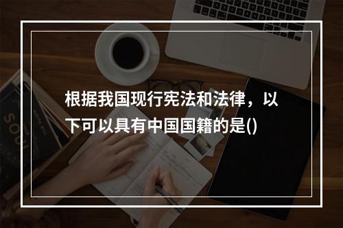 根据我国现行宪法和法律，以下可以具有中国国籍的是()