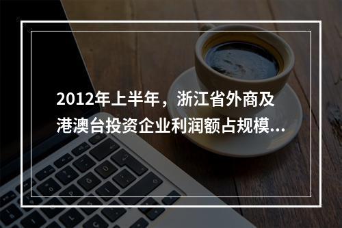 2012年上半年，浙江省外商及港澳台投资企业利润额占规模以上