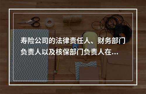 寿险公司的法律责任人、财务部门负责人以及核保部门负责人在任职