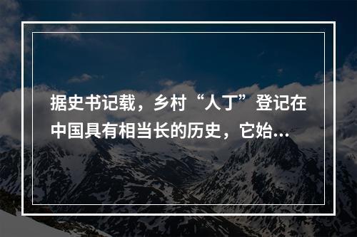 据史书记载，乡村“人丁”登记在中国具有相当长的历史，它始发于