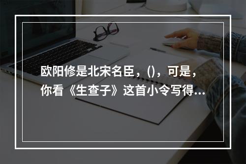 欧阳修是北宋名臣，()，可是，你看《生查子》这首小令写得多么