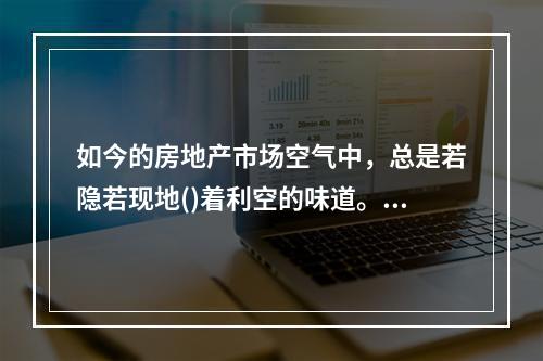 如今的房地产市场空气中，总是若隐若现地()着利空的味道。对于