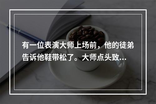 有一位表演大师上场前，他的徒弟告诉他鞋带松了。大师点头致谢，