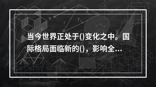 当今世界正处于()变化之中。国际格局面临新的()，影响全球与