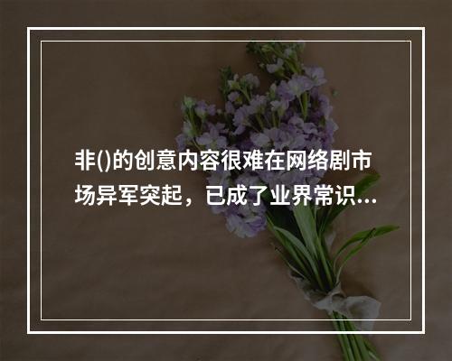 非()的创意内容很难在网络剧市场异军突起，已成了业界常识。而