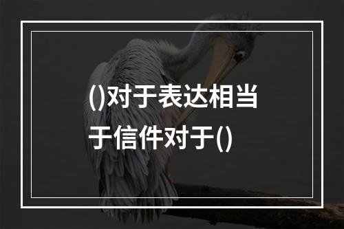 ()对于表达相当于信件对于()