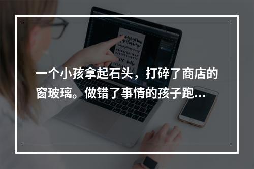 一个小孩拿起石头，打碎了商店的窗玻璃。做错了事情的孩子跑掉了