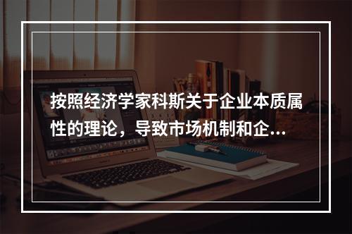 按照经济学家科斯关于企业本质属性的理论，导致市场机制和企业的