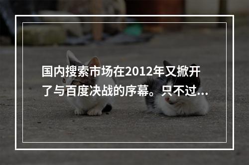 国内搜索市场在2012年又掀开了与百度决战的序幕。只不过搜狗