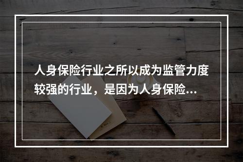 人身保险行业之所以成为监管力度较强的行业，是因为人身保险的专