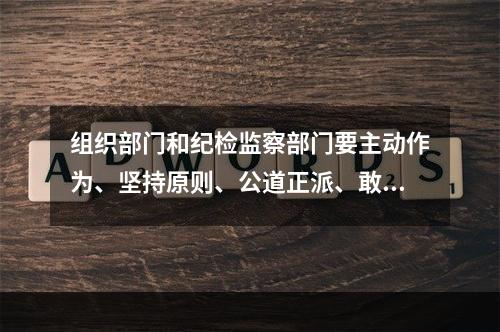 组织部门和纪检监察部门要主动作为、坚持原则、公道正派、敢于担