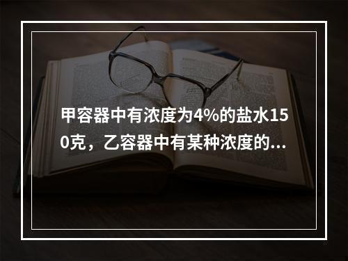 甲容器中有浓度为4%的盐水150克，乙容器中有某种浓度的盐水