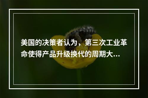 美国的决策者认为，第三次工业革命使得产品升级换代的周期大大缩