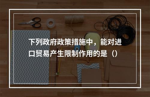 下列政府政策措施中，能对进口贸易产生限制作用的是（）