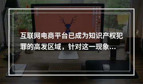 互联网电商平台已成为知识产权犯罪的高发区域，针对这一现象，阿