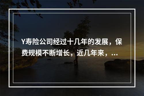 Y寿险公司经过十几年的发展，保费规模不断增长，近几年来，随着