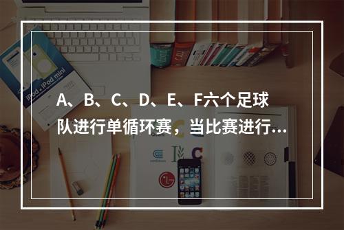 A、B、C、D、E、F六个足球队进行单循环赛，当比赛进行到某