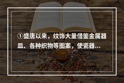 ①盛唐以来，纹饰大量借鉴金属器皿、各种织物等图案，使瓷器的装