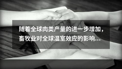 随着全球肉类产量的进一步增加，畜牧业对全球温室效应的影响也会