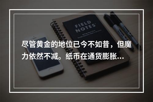 尽管黄金的地位已今不如昔，但魔力依然不减。纸币在通货膨胀面前