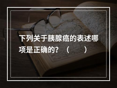 下列关于胰腺癌的表述哪项是正确的？（　　）