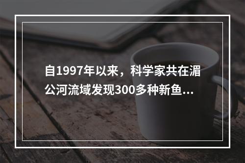 自1997年以来，科学家共在湄公河流域发现300多种新鱼类种