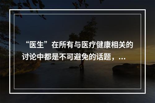 “医生”在所有与医疗健康相关的讨论中都是不可避免的话题，而在