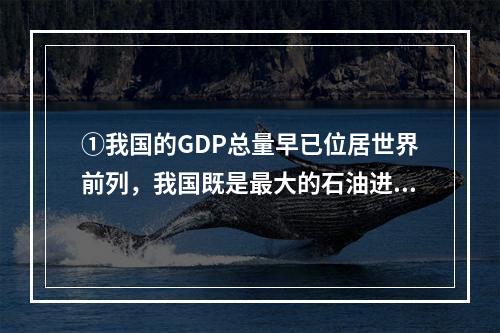 ①我国的GDP总量早已位居世界前列，我国既是最大的石油进口国