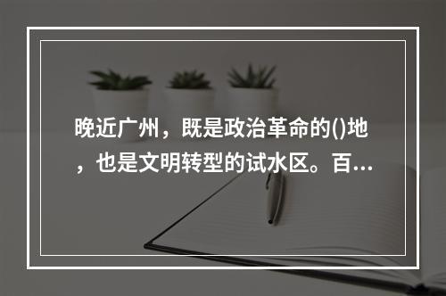 晚近广州，既是政治革命的()地，也是文明转型的试水区。百年风