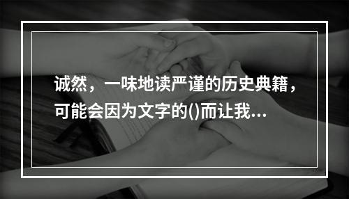 诚然，一味地读严谨的历史典籍，可能会因为文字的()而让我们丧