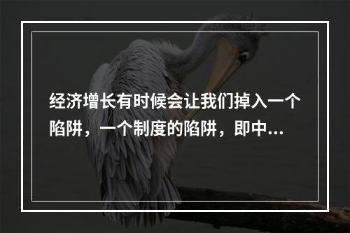 经济增长有时候会让我们掉入一个陷阱，一个制度的陷阱，即中国的