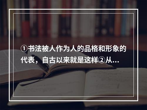 ①书法被人作为人的品格和形象的代表，自古以来就是这样②从书法