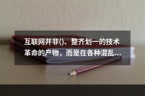 互联网并非()、整齐划一的技术革命的产物，而是在各种混乱、争