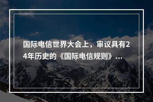 国际电信世界大会上，审议具有24年历史的《国际电信规则》是一