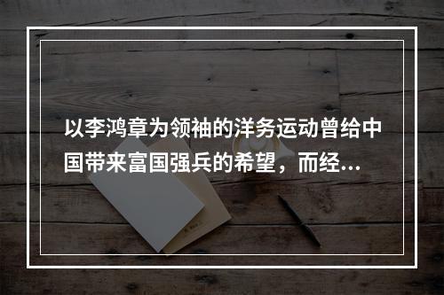 以李鸿章为领袖的洋务运动曾给中国带来富国强兵的希望，而经其手