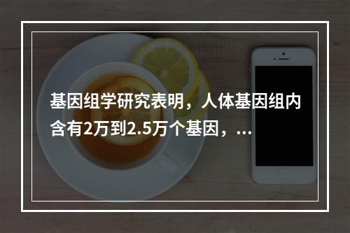 基因组学研究表明，人体基因组内含有2万到2.5万个基因，但至