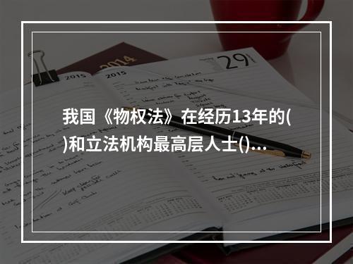 我国《物权法》在经历13年的()和立法机构最高层人士()的七