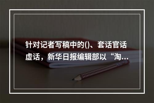 针对记者写稿中的()、套话官话虚话，新华日报编辑部以“淘宝体