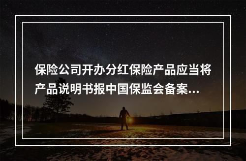 保险公司开办分红保险产品应当将产品说明书报中国保监会备案。分